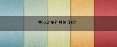 ​香港北角的具体介绍？(香港北角的具体介绍是什么)