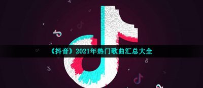 ​《抖音》2021年热门歌曲汇总大全 非常受大家的喜爱