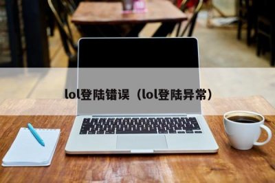 ​lol登陆错误（lol登陆异常）