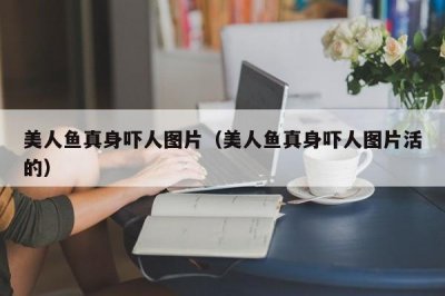 ​美人鱼真身吓人图片（美人鱼真身吓人图片活的）