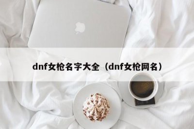 ​dnf女枪名字大全（dnf女枪网名）