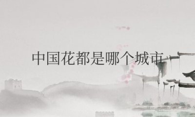 ​中国花都是哪个城市的雅号（广州别称花都）