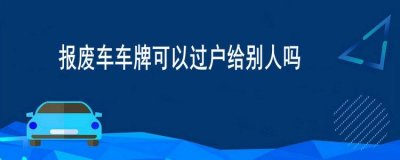 ​报废车车牌可以过户给别人吗